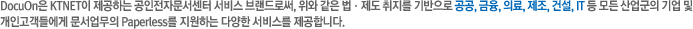 DocuOn�� KTNET�� �����ϴ� �������ڹ������� ���� �귣��ν�, ���� ���� �������� ������ ������� ����, ����, �Ƿ�, ����, �Ǽ�, IT �� ��� ������� ��� �� ���ΰ����鿡�� ���������� Paperless�� �����ϴ� �پ��� ���񽺸� �����մϴ�.